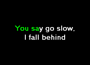 You say go slow,

I fall behind