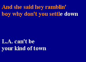 And she said hey ramblin'
boy why don't you settle down

L.A. can't be
your kind of town