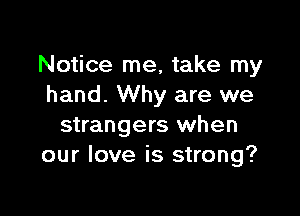 Notice me, take my
hand. Why are we

strangers when
our love is strong?