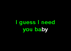 I guess I need

you baby