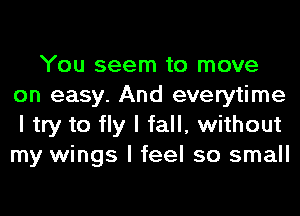 You seem to move
on easy. And everytime
I try to fly I fall, without
my wings I feel so small