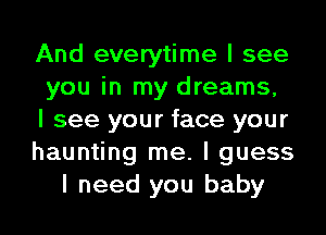 And everytime I see
you in my dreams,

I see your face your

haunting me. I guess
I need you baby