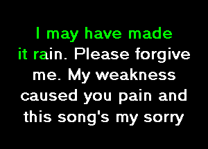 I may have made
it rain. Please forgive
me. My weakness
caused you pain and

this song's my sorry