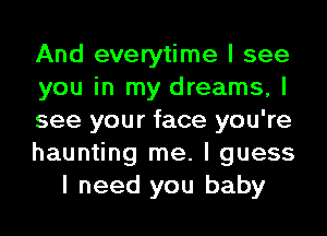 And everytime I see

you in my dreams, I

see your face you're

haunting me. I guess
I need you baby