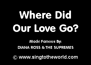 Where Did!
Ow Love Go?

Made Famous Byz
DIANA ROSS 8eTHE SUPREMES

) www.singtotheworld.com