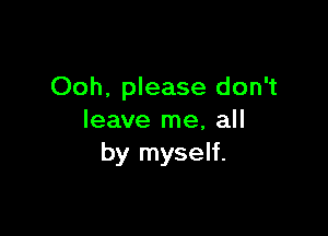 Ooh, please don't

leave me, all
by myself.