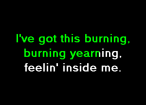 I've got this burning,

burning yearning,
feelin' inside me.