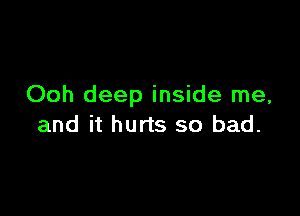Ooh deep inside me,

and it hurts so bad.