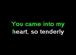 You came into my

heart. so tenderly