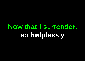 Now that I surrender,

so helplessly