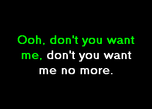 Ooh, don't you want

me, don't you want
me no more.