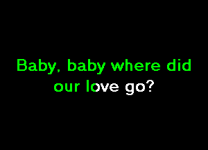 Baby, baby where did

our love go?