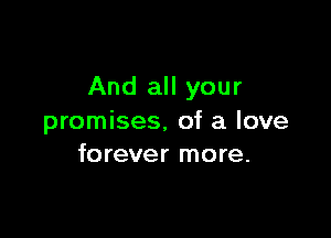 And all your

promises. of a love
forever more.