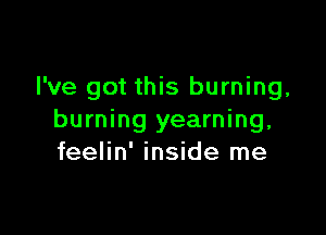 I've got this burning,

burning yearning,
feelin' inside me