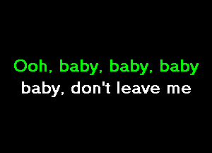 Ooh, baby, baby, baby

baby, don't leave me