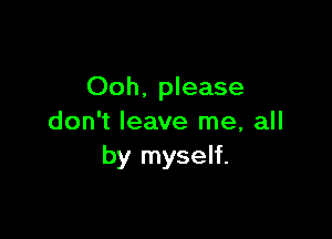 Ooh. please

don't leave me, all
by myself.