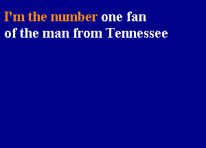 I'm the number one fan
of the man from Tennessee