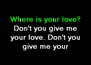 Where is your love?
Don't you give me

your love. Don't you
give me your