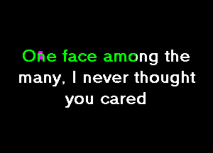 one face among the

many. I never thought
you cared