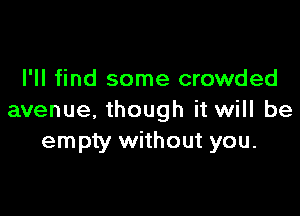 I'll find some crowded

avenue, though it will be
empty without you.