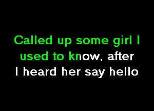 Called up some girl I

used to know, after
I heard her say hello