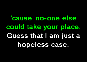 'cause no-one else
could take your place.
Guess that I am just a

hopeless case.