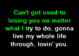 Can't get used to

losing you no matter
what I try to do, gonna
live my whole life

through, lovin' you.