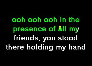 ooh ooh ooh In the
presence of All my

friends. you stood
there holding my hand