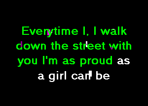 Everytime I, I walk
down the strieet with

you I'm as proud as
a girl car!l be