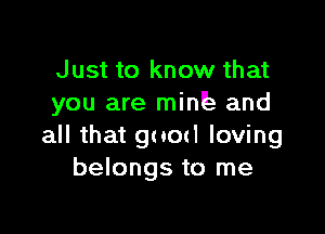 Just to know that
you are minl'a and

all that guocl loving
belongs to me