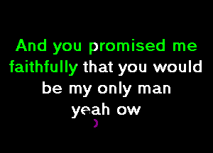 And you promised me
faithfully that you would

be my only man

yeah ow
)
