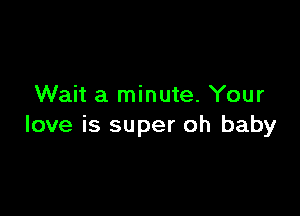 Wait a minute. Your

love is super oh baby