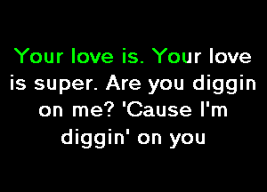 Your love is. Your love
is super. Are you diggin

on me? 'Cause I'm
diggin' on you