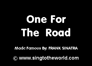 One For
The Road

Made Famous Byz FRANK SINATRA

(Q www.singtotheworld.com