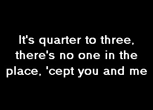 It's quarter to three,

there's no one in the
place, 'cept you and me