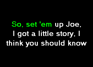 80, set 'em up Joe,

I got a little story, I
think you should know
