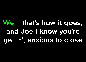 Well, that's how it goes,

and Joe I know you're
gettin', anxious to close