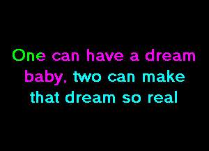 One can have a dream

baby, two can make
that dream so real