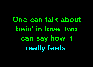 One can talk about
bein' in love, two

can say how it
really feels.