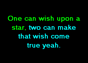 One can wish upon a
star, two can make

that wish come
true yeah.
