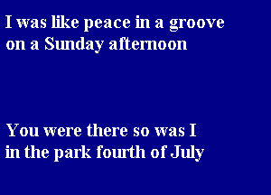 I was like peace in a groove
on a Sunday afternoon

You were there so was I
in the park fomth of July