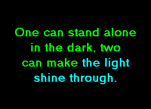 One can stand alone
in the dark, two

can make the light
shine through.