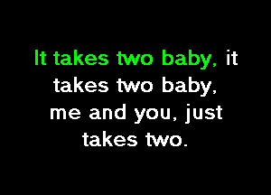 It takes two baby, it
takes two baby,

me and you, just
takes two.