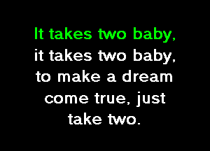 It takes two baby,
it takes two baby,

to make a dream

come true, just
take two.