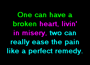 One can have a
broken heart, livin'
in misery, two can

really ease the pain
like a perfect remedy.