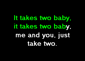 It takes two baby,
it takes two baby,

me and you, just
take two.