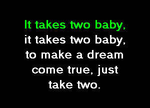 It takes two baby,
it takes two baby,

to make a dream
come true, just
take two.