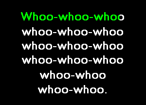 Whoo-whoo-whoo

whoo-whoo-whoo
whoo-whoo-whoo

whoo-whoo-whoo

whoo-whoo
whoo-whoo.