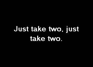 Just take two, just

take two.