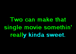 Two can make that

single movie somethin'
really kinda sweet.